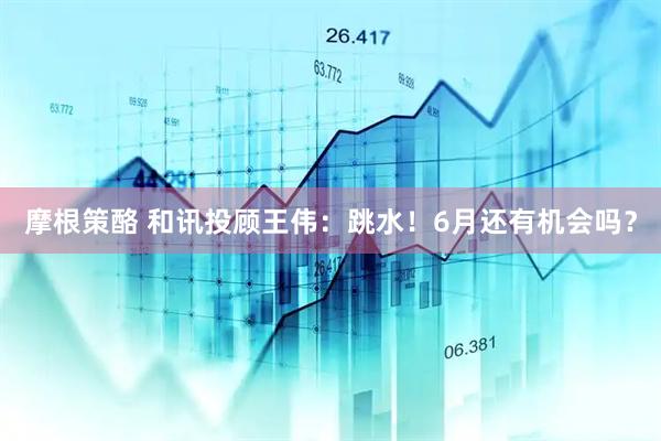 摩根策酪 和讯投顾王伟：跳水！6月还有机会吗？