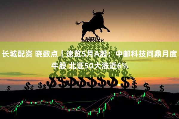 长城配资 晓数点｜速览5月A股：中邮科技问鼎月度牛股 北证50大涨近6%