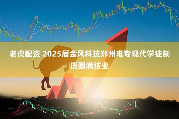 老虎配资 2025届金风科技郑州电专现代学徒制班圆满结业