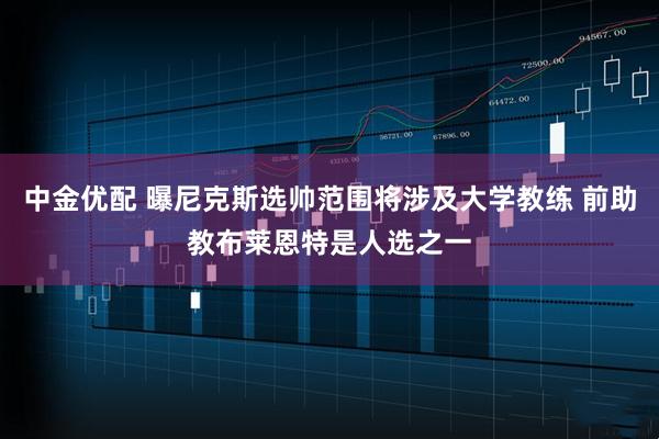 中金优配 曝尼克斯选帅范围将涉及大学教练 前助教布莱恩特是人选之一