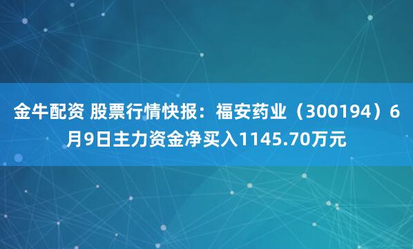 金牛配资 股票行情快报：福安药业（300194）6月9日主力资金净买入1145.70万元