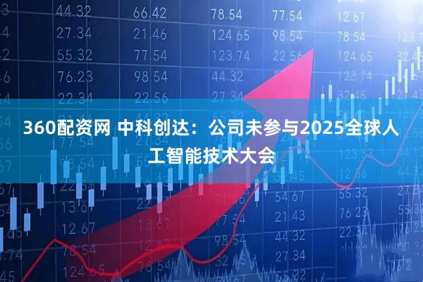 360配资网 中科创达：公司未参与2025全球人工智能技术大会