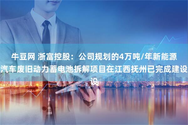 牛豆网 浙富控股：公司规划的4万吨/年新能源汽车废旧动力蓄电池拆解项目在江西抚州已完成建设