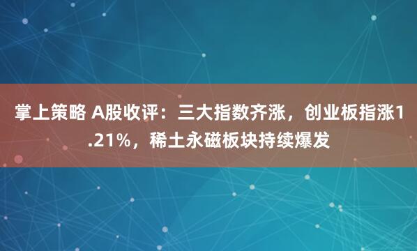 掌上策略 A股收评：三大指数齐涨，创业板指涨1.21%，稀土永磁板块持续爆发