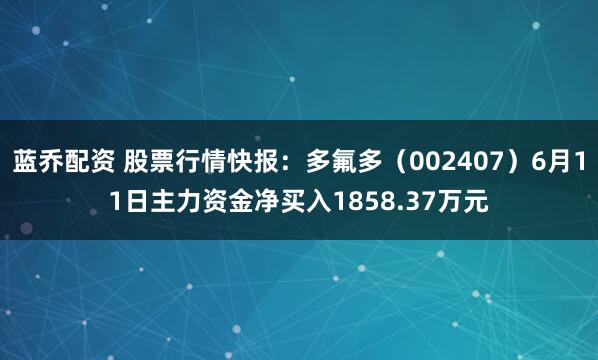 蓝乔配资 股票行情快报：多氟多（002407）6月11日主力资金净买入1858.37万元