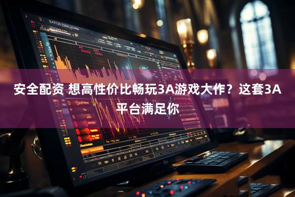 安全配资 想高性价比畅玩3A游戏大作？这套3A平台满足你