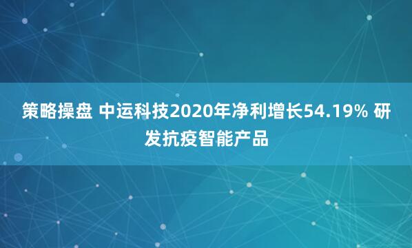 策略操盘 中运科技2020年净利增长54.19% 研发抗疫智能产品