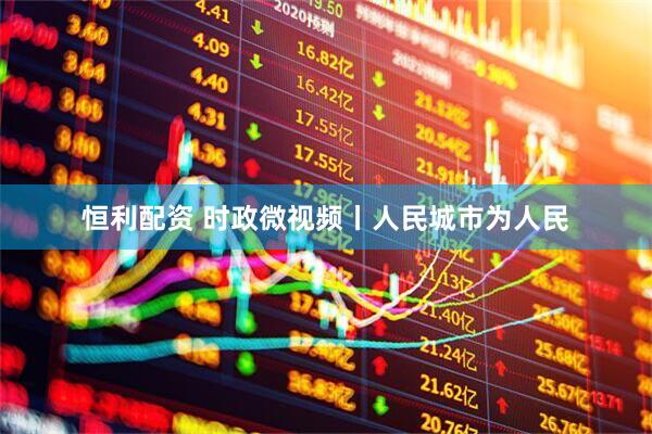 恒利配资 时政微视频丨人民城市为人民