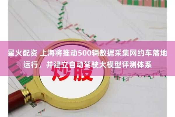 星火配资 上海将推动500辆数据采集网约车落地运行，并建立自动驾驶大模型评测体系