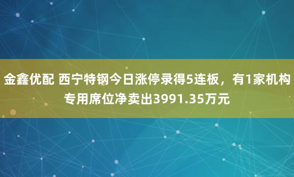 金鑫优配 西宁特钢今日涨停录得5连板，有1家机构专用席位净卖出3991.35万元