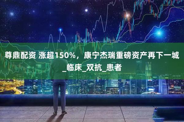 尊鼎配资 涨超150%，康宁杰瑞重磅资产再下一城_临床_双抗_患者