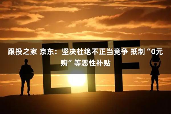 跟投之家 京东：坚决杜绝不正当竞争 抵制“0元购”等恶性补贴