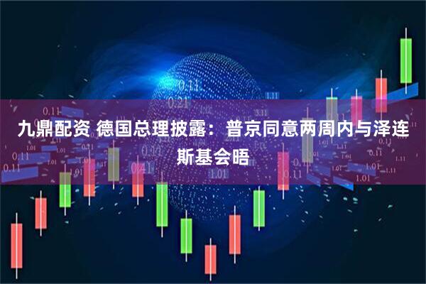 九鼎配资 德国总理披露：普京同意两周内与泽连斯基会晤