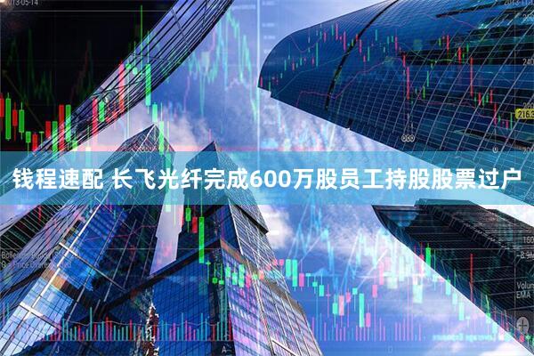 钱程速配 长飞光纤完成600万股员工持股股票过户