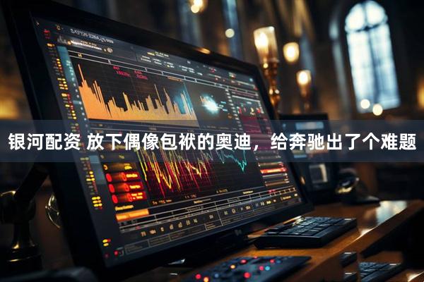 银河配资 放下偶像包袱的奥迪，给奔驰出了个难题