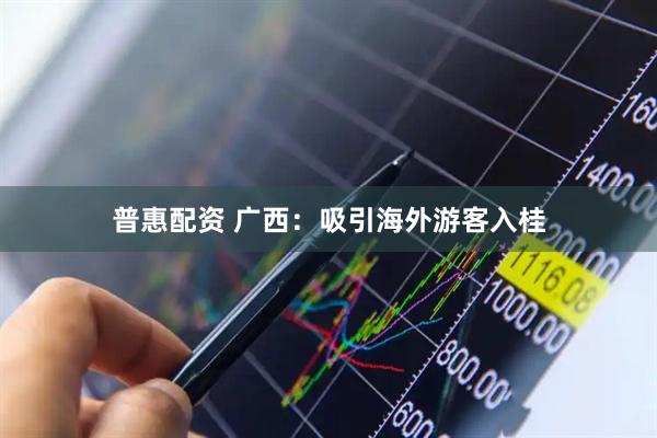 普惠配资 广西：吸引海外游客入桂