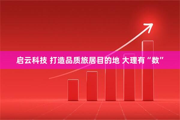 启云科技 打造品质旅居目的地 大理有“数”