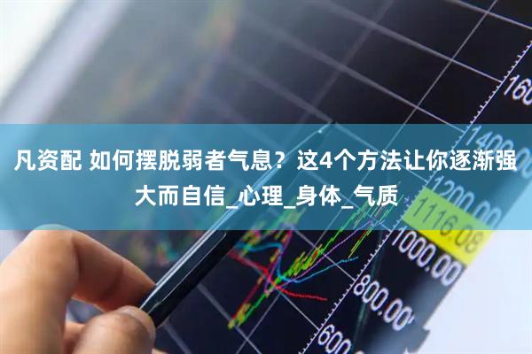 凡资配 如何摆脱弱者气息？这4个方法让你逐渐强大而自信_心理_身体_气质