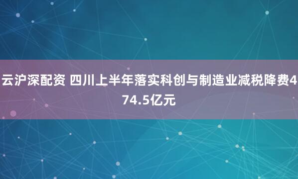 云沪深配资 四川上半年落实科创与制造业减税降费474.5亿元