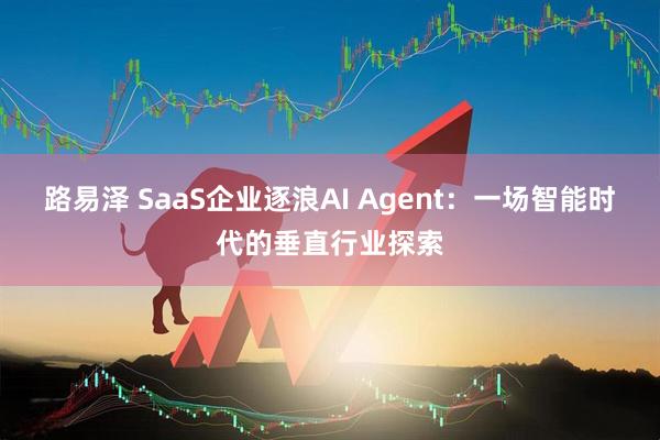 路易泽 SaaS企业逐浪AI Agent：一场智能时代的垂直行业探索