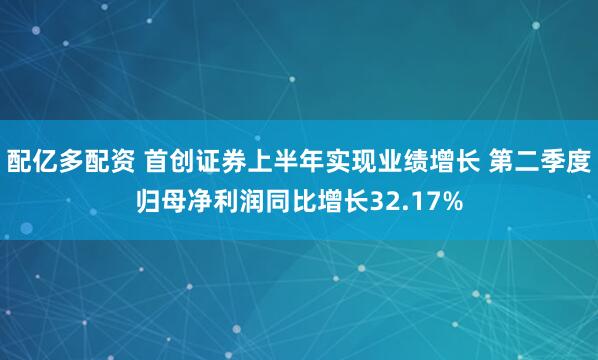配亿多配资 首创证券上半年实现业绩增长 第二季度归母净利润同比增长32.17%