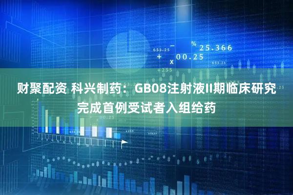 财聚配资 科兴制药：GB08注射液II期临床研究完成首例受试者入组给药