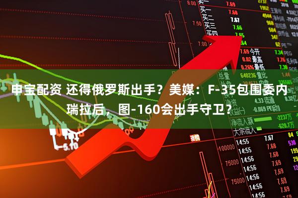 申宝配资 还得俄罗斯出手？美媒：F-35包围委内瑞拉后，图-160会出手守卫？