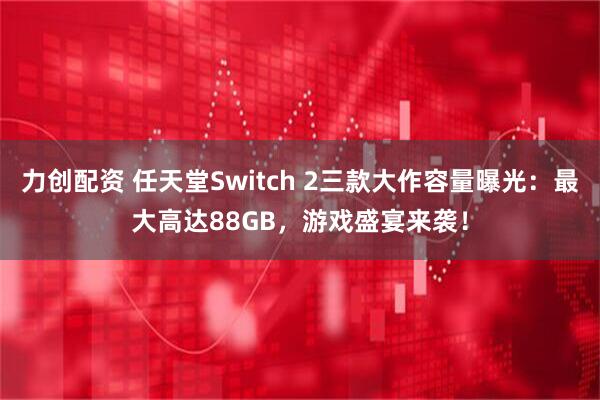 力创配资 任天堂Switch 2三款大作容量曝光：最大高达88GB，游戏盛宴来袭！