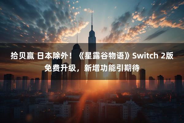 拾贝赢 日本除外！《星露谷物语》Switch 2版免费升级，新增功能引期待