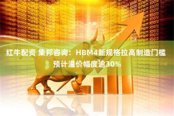红牛配资 集邦咨询：HBM4新规格拉高制造门槛 预计溢价幅度逾30%