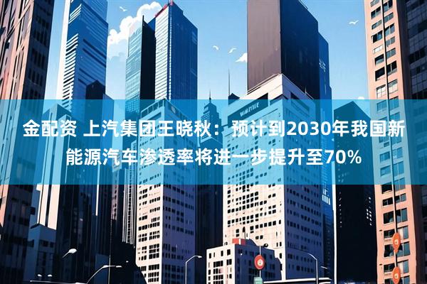 金配资 上汽集团王晓秋：预计到2030年我国新能源汽车渗透率将进一步提升至70%