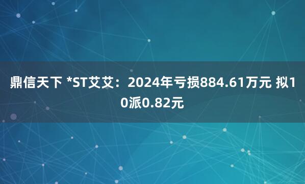 鼎信天下 *ST艾艾：2024年亏损884.61万元 拟10派0.82元