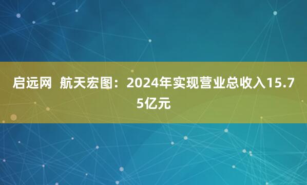 启远网  航天宏图：2024年实现营业总收入15.75亿元