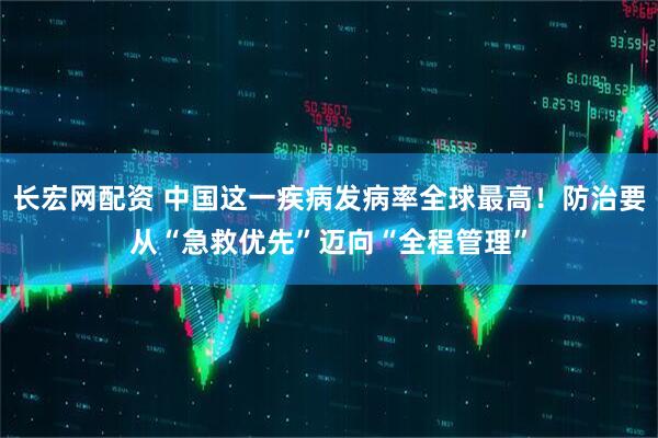 长宏网配资 中国这一疾病发病率全球最高！防治要从“急救优先”迈向“全程管理”