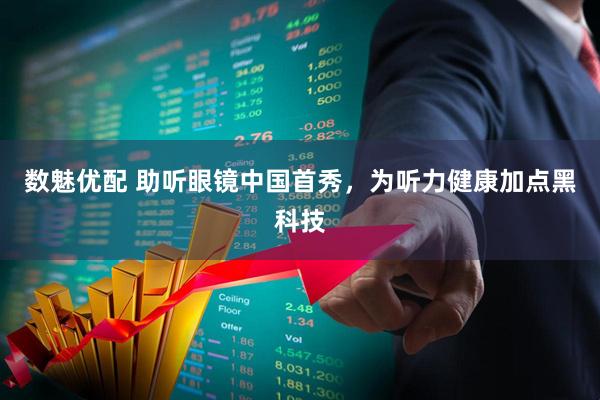 数魅优配 助听眼镜中国首秀，为听力健康加点黑科技