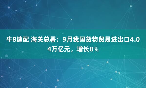 牛8速配 海关总署：9月我国货物贸易进出口4.04万亿元，增长8%