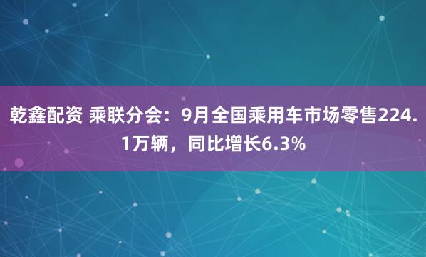 乾鑫配资 乘联分会：9月全国乘用车市场零售224.1万辆，同比增长6.3%