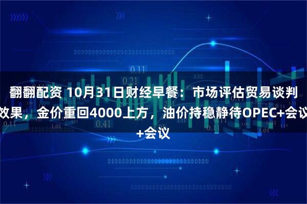 翻翻配资 10月31日财经早餐：市场评估贸易谈判效果，金价重回4000上方，油价持稳静待OPEC+会议