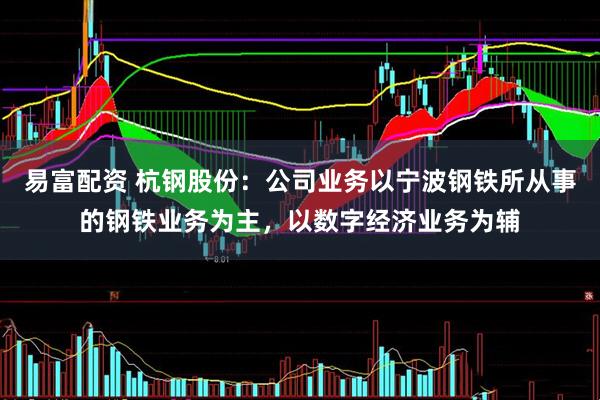 易富配资 杭钢股份：公司业务以宁波钢铁所从事的钢铁业务为主，以数字经济业务为辅