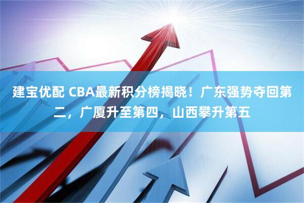 建宝优配 CBA最新积分榜揭晓！广东强势夺回第二，广厦升至第四，山西攀升第五