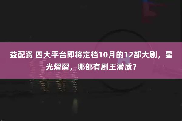 益配资 四大平台即将定档10月的12部大剧，星光熠熠，哪部有剧王潜质？