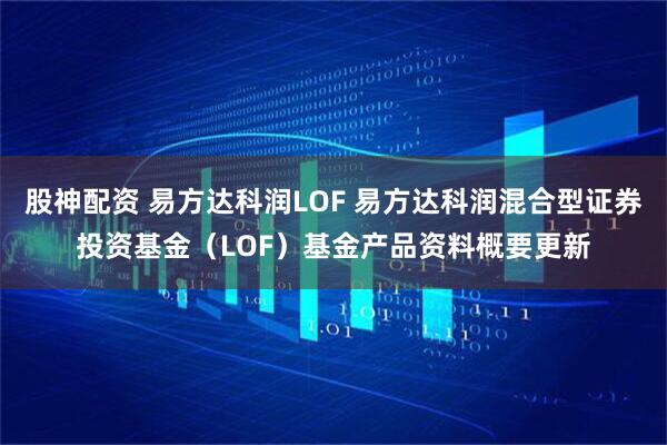 股神配资 易方达科润LOF 易方达科润混合型证券投资基金（LOF）基金产品资料概要更新