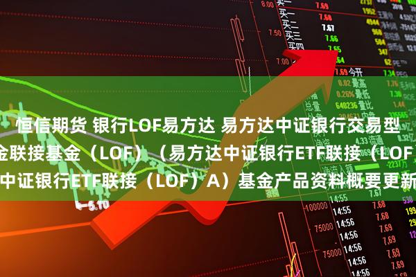 恒信期货 银行LOF易方达 易方达中证银行交易型开放式指数证券投资基金联接基金（LOF）（易方达中证银行ETF联接（LOF）A）基金产品资料概要更新