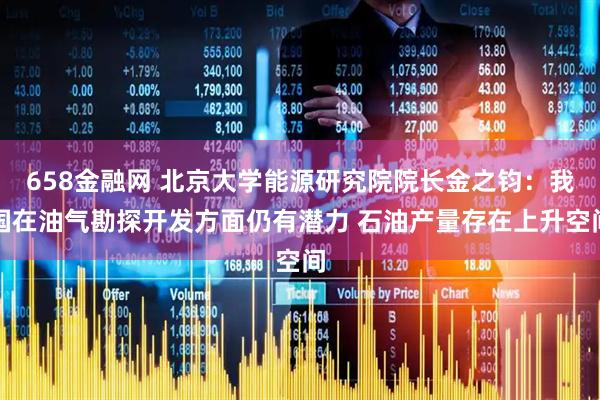 658金融网 北京大学能源研究院院长金之钧：我国在油气勘探开发方面仍有潜力 石油产量存在上升空间