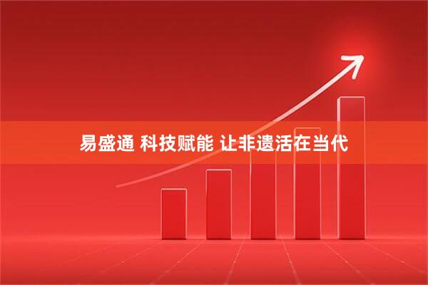 易盛通 科技赋能 让非遗活在当代